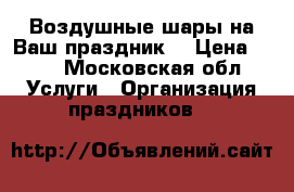 Воздушные шары на Ваш праздник. › Цена ­ 40 - Московская обл. Услуги » Организация праздников   